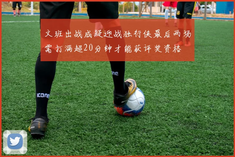 文班出战成疑迎战独行侠最后两场需打满超20分钟才能获评奖资格