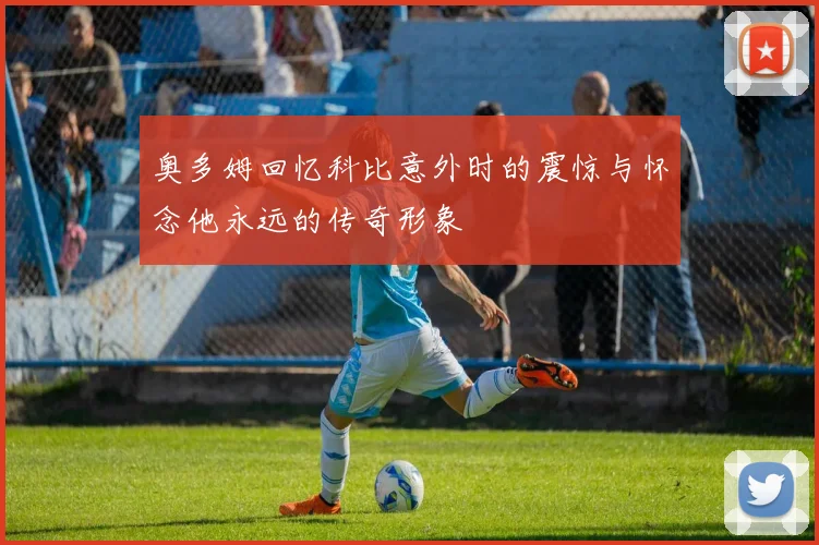 奥多姆回忆科比意外时的震惊与怀念他永远的传奇形象