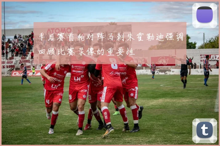 季后赛首轮对阵马刺朱霍勒迪强调回顾比赛录像的重要性