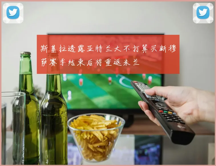 斯基拉透露亚特兰大不打算买断穆萨赛季结束后将重返米兰