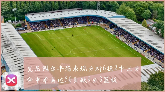 克尼佩尔半场表现分析6投2中三分命中率高达50贡献9分3篮板