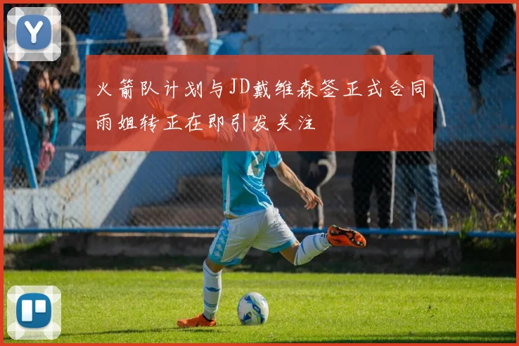 火箭队计划与JD戴维森签正式合同雨姐转正在即引发关注