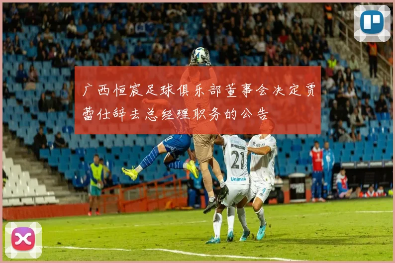 广西恒宸足球俱乐部董事会决定贾蕾仕辞去总经理职务的公告