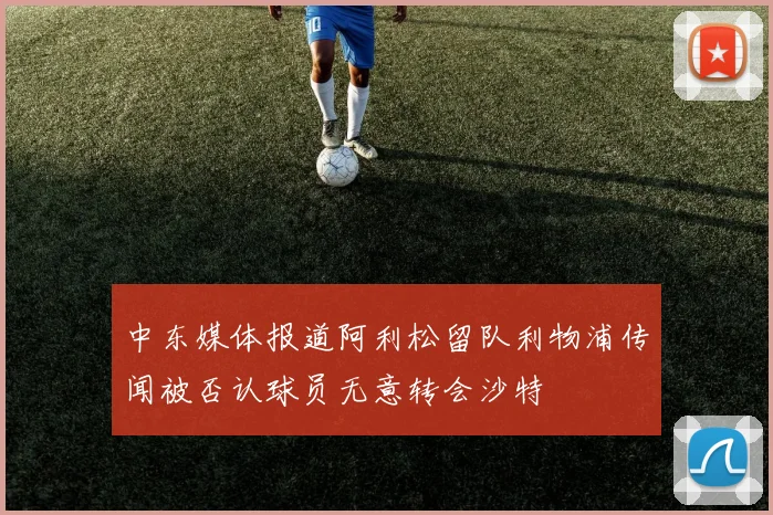中东媒体报道阿利松留队利物浦传闻被否认球员无意转会沙特