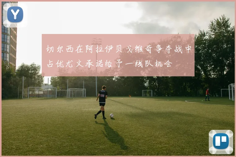 切尔西在阿拉伊贝戈维奇争夺战中占优尤文承诺给予一线队机会