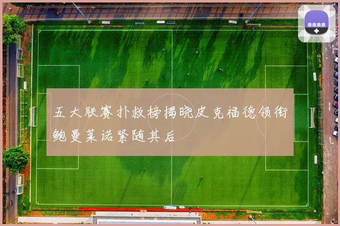 五大联赛扑救榜揭晓皮克福德领衔鲍曼莱诺紧随其后