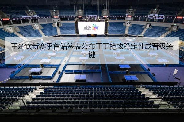 王楚钦新赛季首站签表公布正手抢攻稳定性成晋级关键