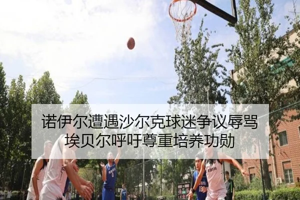 诺伊尔遭遇沙尔克球迷争议辱骂 埃贝尔呼吁尊重培养功勋